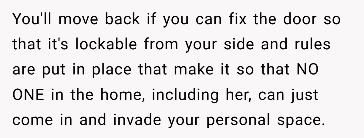 You'll move back if you can fix the door so that it's lockable from your side and rules are put in place that make it so that NO ONE in...