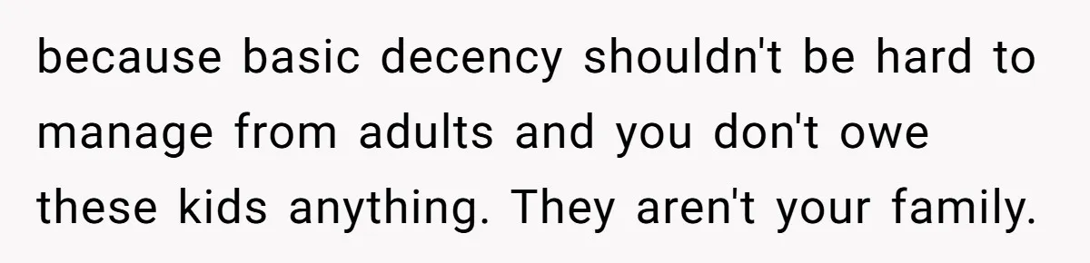 because basic decency shouldn't be hard to manage from adults and you don't owe these kids anything. They aren't your family.