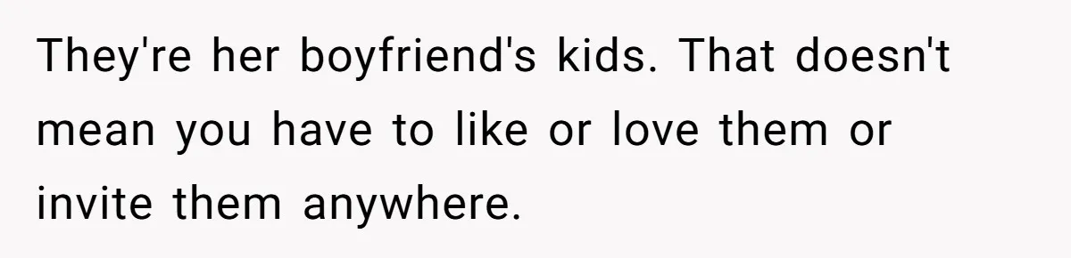 They're her boyfriend's kids. That doesn't mean you have to like or love them or invite them anywhere.