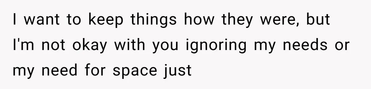 I want to keep things how they were, but I'm not okay with you ignoring my needs or my need for space just