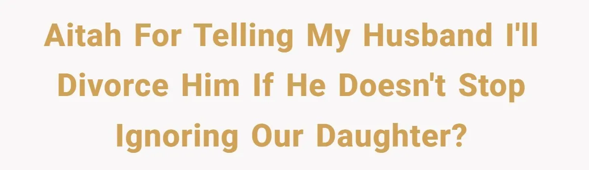 Wife Threatens Divorce After Husband Ignores Daughter Over Misophonia And College Prep AITAH for telling my husband I'll divorce him if he doesn't stop ignoring our daughter?