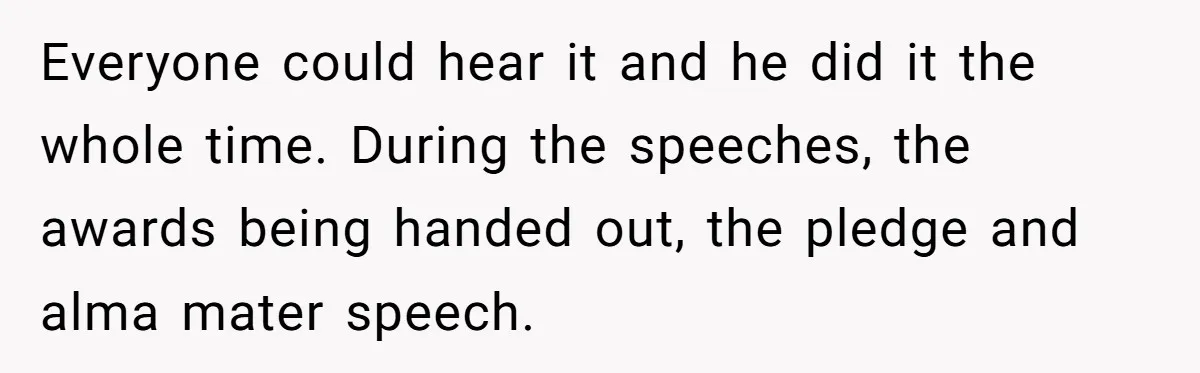 Wife Threatens Divorce After Husband Ignores Daughter Over Misophonia And College Prep Everyone could hear it and he did it the whole time. During the speeches, the awards being handed out, the pledge and alma mater speech.