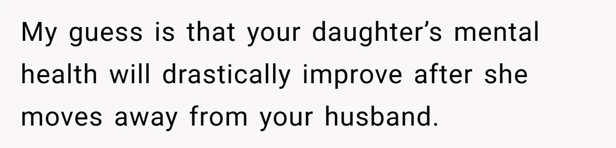 Wife Threatens Divorce After Husband Ignores Daughter Over Misophonia And College Prep My guess is that your daughter’s mental health will drastically improve after she moves away from your husband.