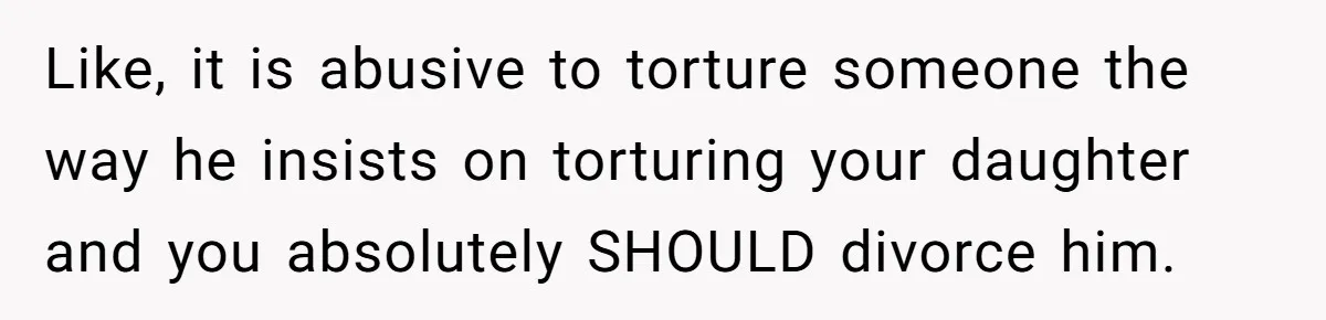 Wife Threatens Divorce After Husband Ignores Daughter Over Misophonia And College Prep Like, it is abusive to torture someone the way he insists on torturing your daughter and you absolutely SHOULD divorce him.