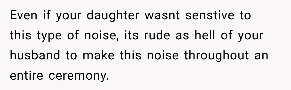 Wife Threatens Divorce After Husband Ignores Daughter Over Misophonia And College Prep Even if your daughter wasnt senstive to this type of noise, its rude as hell of your husband to make this noise throughout an entire ceremony.