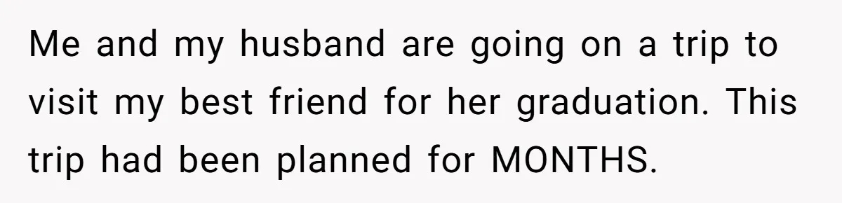 Her In-Laws Wanted Her to Cancel a Long-Planned Graduation Trip, and Wouldn’t Take No for an Answer Me and my husband are going on a trip to visit my best friend for her graduation. This trip had been planned for MONTHS.