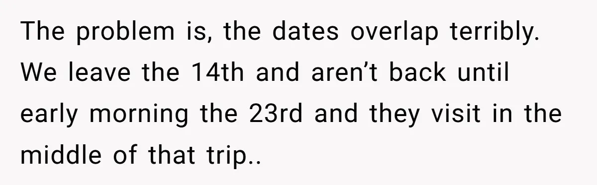 Her In-Laws Wanted Her to Cancel a Long-Planned Graduation Trip, and Wouldn’t Take No for an Answer The problem is, the dates overlap terribly. We leave the 14th and aren’t back until early morning the 23rd and they visit in the middle of that trip..