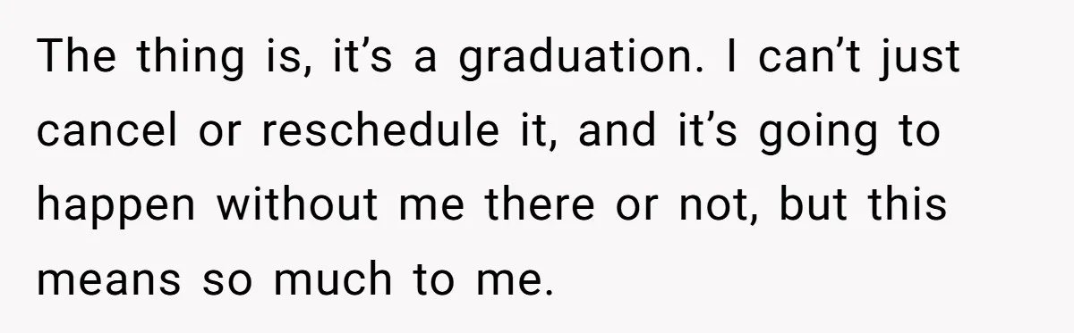 Her In-Laws Wanted Her to Cancel a Long-Planned Graduation Trip, and Wouldn’t Take No for an Answer The thing is, it’s a graduation. I can’t just cancel or reschedule it, and it’s going to happen without me there or not, but this means so much to me.