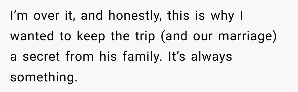 Her In-Laws Wanted Her to Cancel a Long-Planned Graduation Trip, and Wouldn’t Take No for an Answer I’m over it, and honestly, this is why I wanted to keep the trip (and our marriage) a secret from his family. It’s always something.