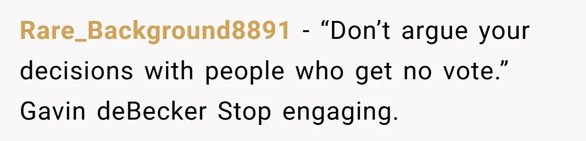 Her In-Laws Wanted Her to Cancel a Long-Planned Graduation Trip, and Wouldn’t Take No for an Answer Rare_Background8891 − “Don’t argue your decisions with people who get no vote.” Gavin deBecker Stop engaging.