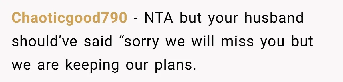 Her In-Laws Wanted Her to Cancel a Long-Planned Graduation Trip, and Wouldn’t Take No for an Answer Chaoticgood790 − NTA but your husband should’ve said “sorry we will miss you but we are keeping our plans.