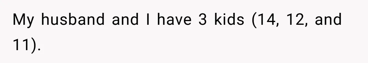 My husband and I have 3 kids (14, 12, and 11).