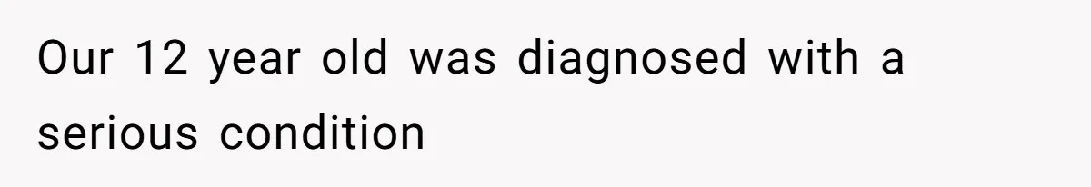 Our 12 year old was diagnosed with a serious condition