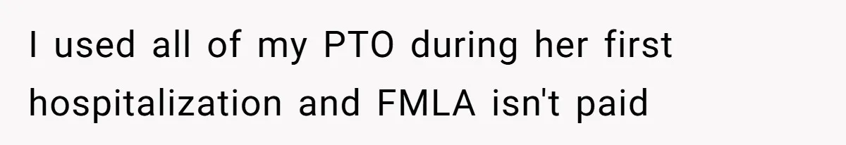 I used all of my PTO during her first hospitalization and FMLA isn't paid