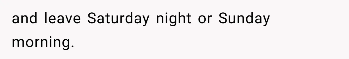 and leave Saturday night or Sunday morning.