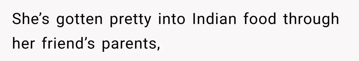 She’s gotten pretty into Indian food through her friend’s parents,