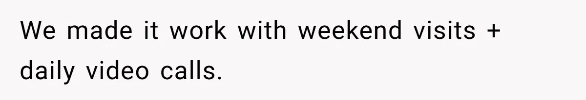 We made it work with weekend visits + daily video calls.
