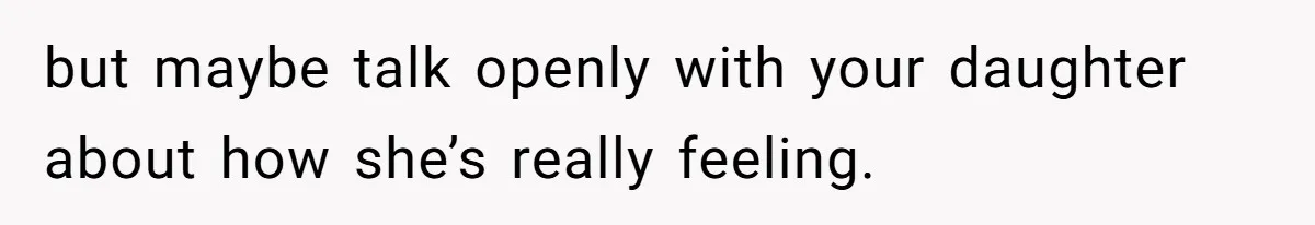 but maybe talk openly with your daughter about how she’s really feeling.