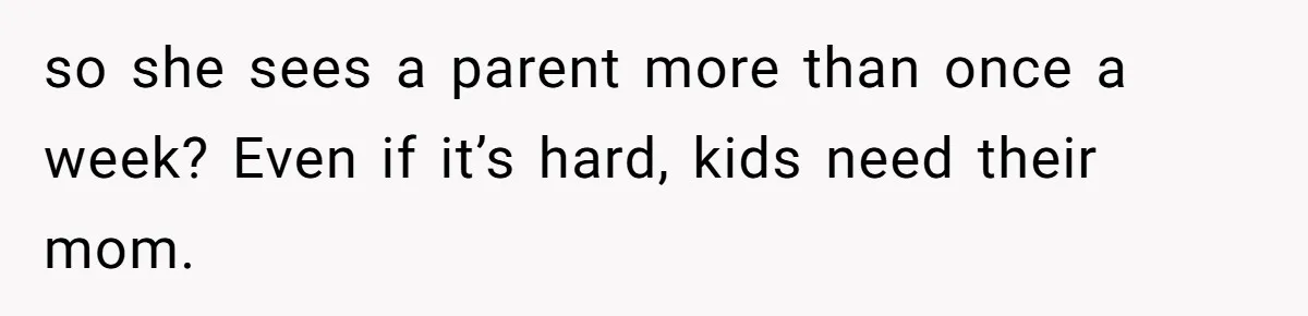 so she sees a parent more than once a week? Even if it’s hard, kids need their mom.