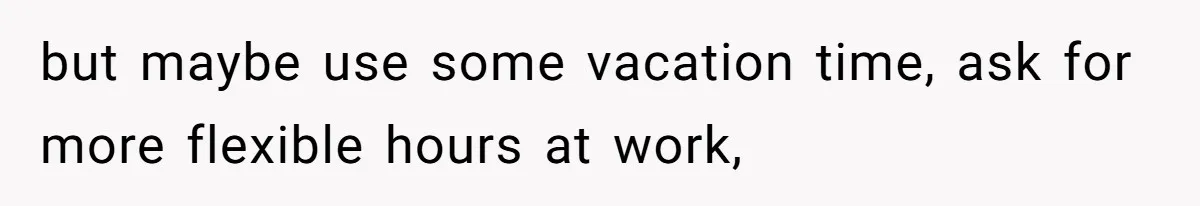 but maybe use some vacation time, ask for more flexible hours at work,