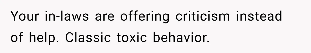 Your in-laws are offering criticism instead of help. Classic toxic behavior.