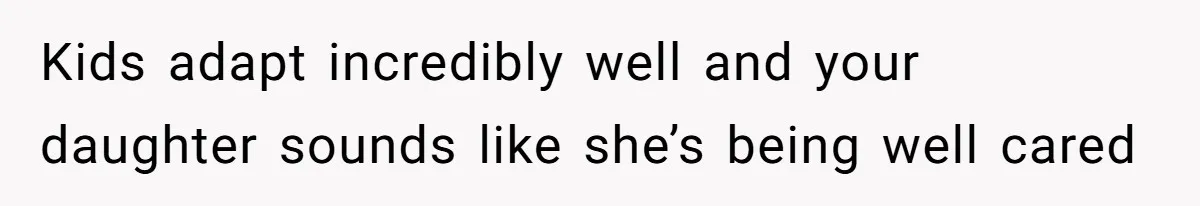 Kids adapt incredibly well and your daughter sounds like she’s being well cared
