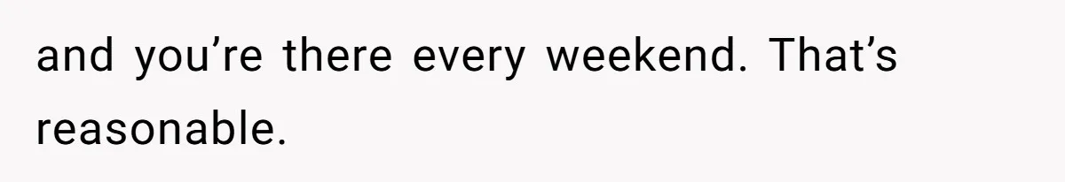 and you’re there every weekend. That’s reasonable.