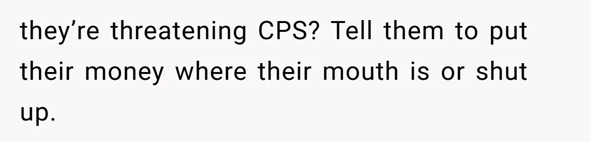 they’re threatening CPS? Tell them to put their money where their mouth is or shut up.