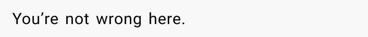 You’re not wrong here.