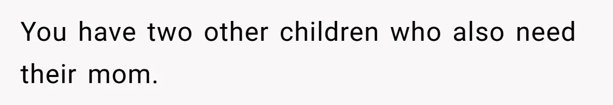 You have two other children who also need their mom.