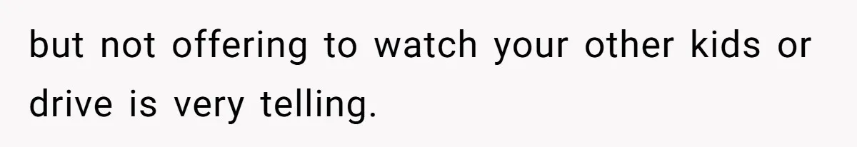 but not offering to watch your other kids or drive is very telling.