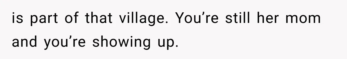 is part of that village. You’re still her mom and you’re showing up.