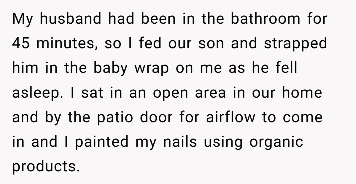 My husband had been in the bathroom for 45 minutes, so I fed our son and strapped him in the baby wrap on me as he fell asleep. I sat...