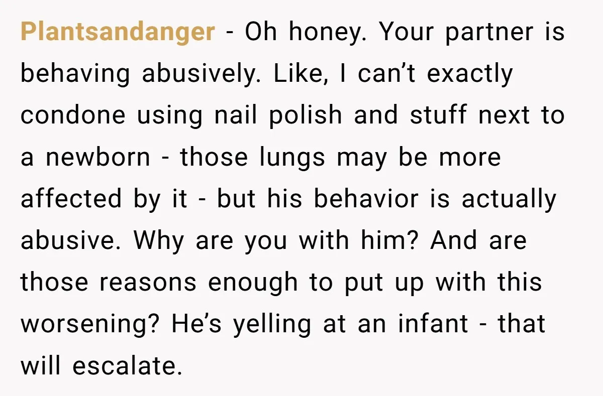 Plantsandanger − Oh honey. Your partner is behaving abusively. Like, I can’t exactly condone using nail polish and stuff next to a newborn - those lungs may be more affected...