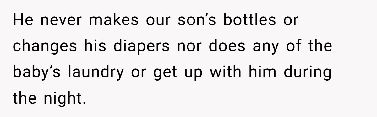 He never makes our son’s bottles or changes his diapers nor does any of the baby’s laundry or get up with him during the night.