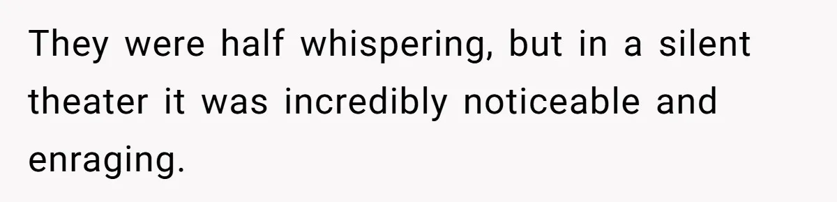 They were half whispering, but in a silent theater it was incredibly noticeable and enraging.
