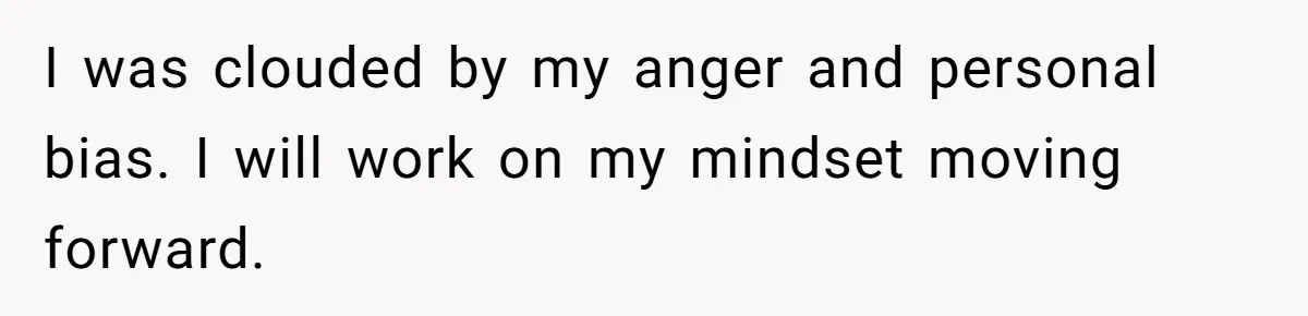 I was clouded by my anger and personal bias. I will work on my mindset moving forward.