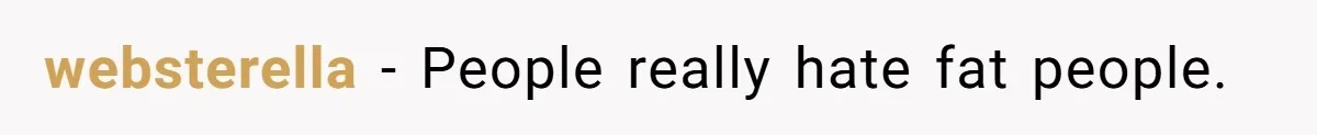 websterella − People really hate fat people.