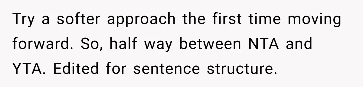 Try a softer approach the first time moving forward. So, half way between NTA and YTA. Edited for sentence structure.