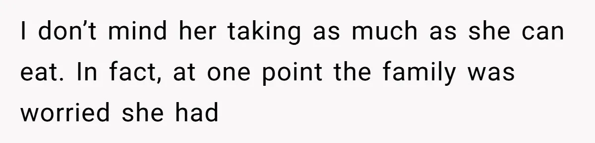 He Stopped His Niece From Serving Herself at Dinner, Now the Entire Family Thinks He’s the Villain I don’t mind her taking as much as she can eat. In fact, at one point the family was worried she had