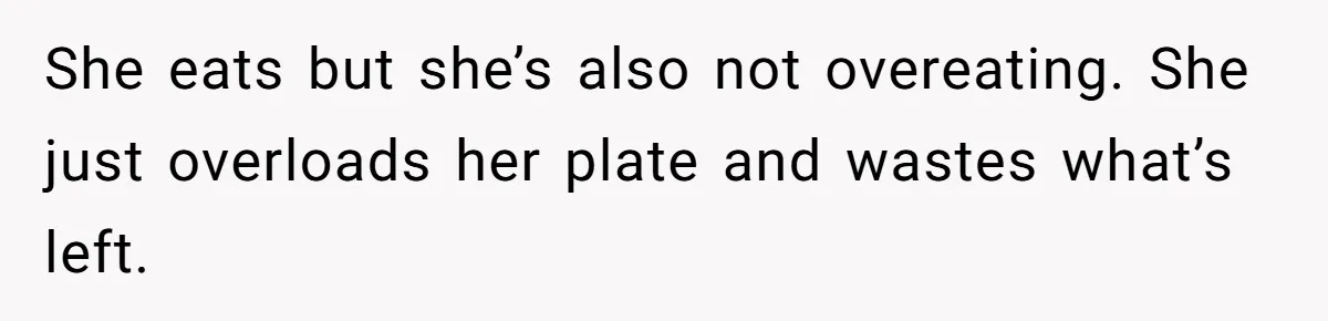 He Stopped His Niece From Serving Herself at Dinner, Now the Entire Family Thinks He’s the Villain She eats but she’s also not overeating. She just overloads her plate and wastes what’s left.