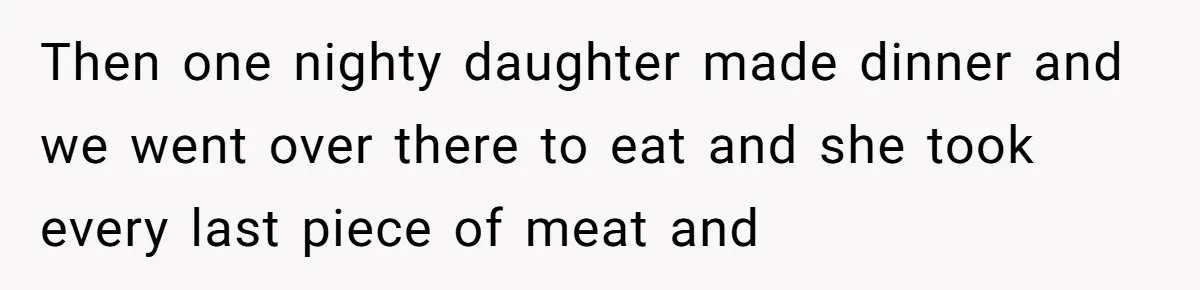 He Stopped His Niece From Serving Herself at Dinner, Now the Entire Family Thinks He’s the Villain Then one nighty daughter made dinner and we went over there to eat and she took every last piece of meat and