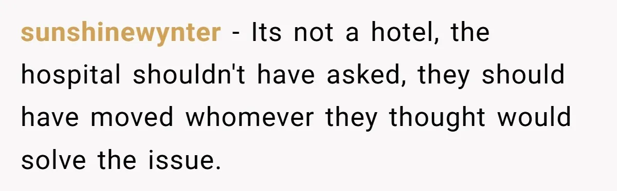 18-Year-Old Refuses To Move Hospital Rooms After Roommate’s Complaints, Mom Thinks She Should Have sunshinewynter − Its not a hotel, the hospital shouldn't have asked, they should have moved whomever they thought would solve the issue.