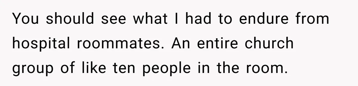 18-Year-Old Refuses To Move Hospital Rooms After Roommate’s Complaints, Mom Thinks She Should Have You should see what I had to endure from hospital roommates. An entire church group of like ten people in the room.