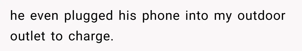 he even plugged his phone into my outdoor outlet to charge.