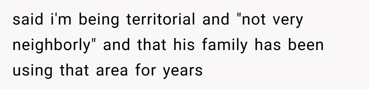 said i'm being territorial and "not very neighborly" and that his family has been using that area for years
