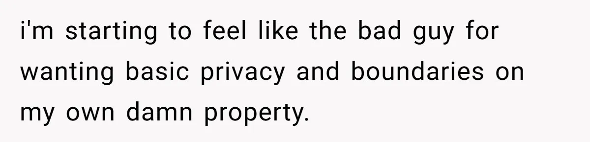 i'm starting to feel like the bad guy for wanting basic privacy and boundaries on my own damn property.
