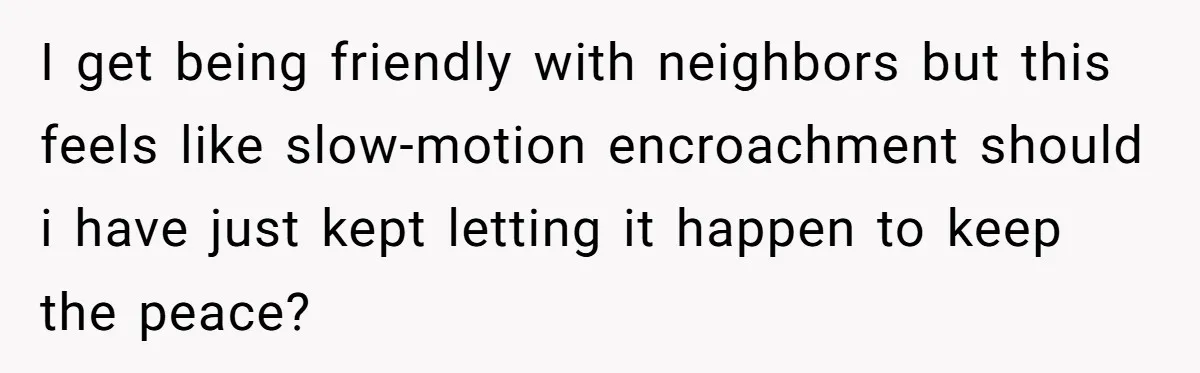 I get being friendly with neighbors but this feels like slow-motion encroachment should i have just kept letting it happen to keep the peace?