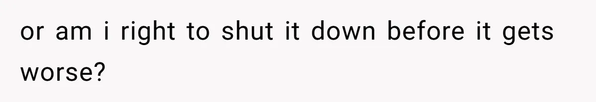 or am i right to shut it down before it gets worse?