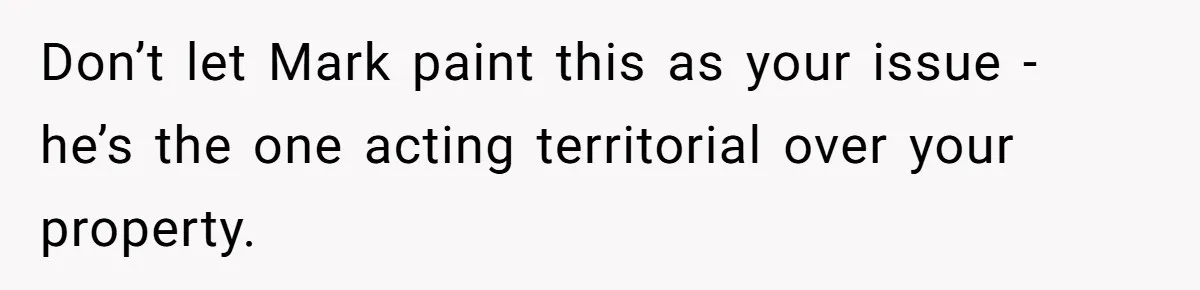 Don’t let Mark paint this as your issue - he’s the one acting territorial over your property.